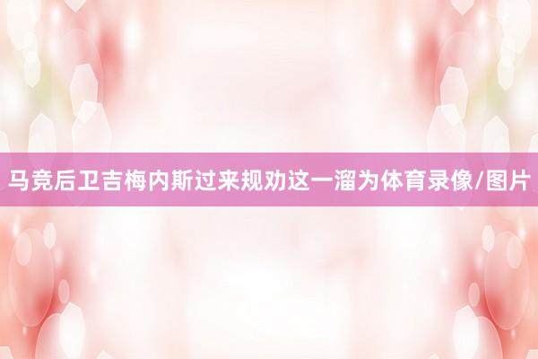 马竞后卫吉梅内斯过来规劝这一溜为体育录像/图片
