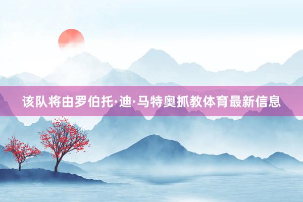 该队将由罗伯托·迪·马特奥抓教体育最新信息