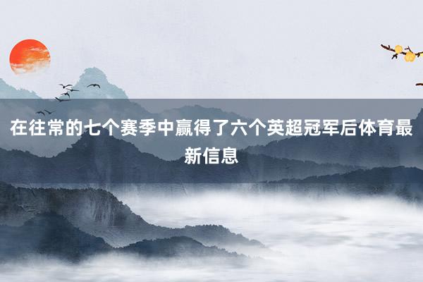 在往常的七个赛季中赢得了六个英超冠军后体育最新信息