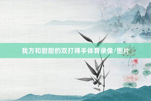 我方和甜甜的双打得手体育录像/图片