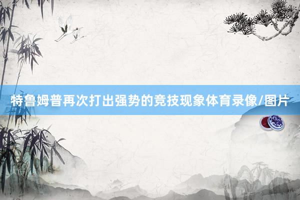 特鲁姆普再次打出强势的竞技现象体育录像/图片
