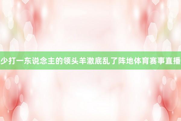 少打一东说念主的领头羊澈底乱了阵地体育赛事直播
