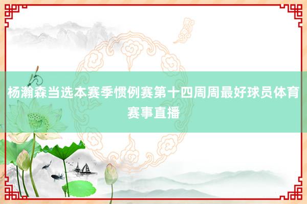 杨瀚森当选本赛季惯例赛第十四周周最好球员体育赛事直播