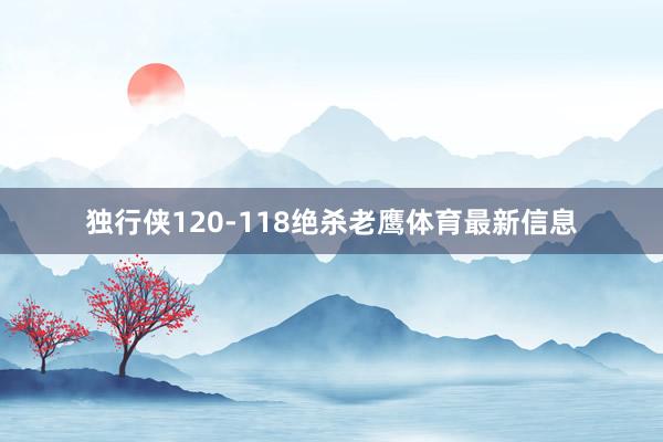 独行侠120-118绝杀老鹰体育最新信息