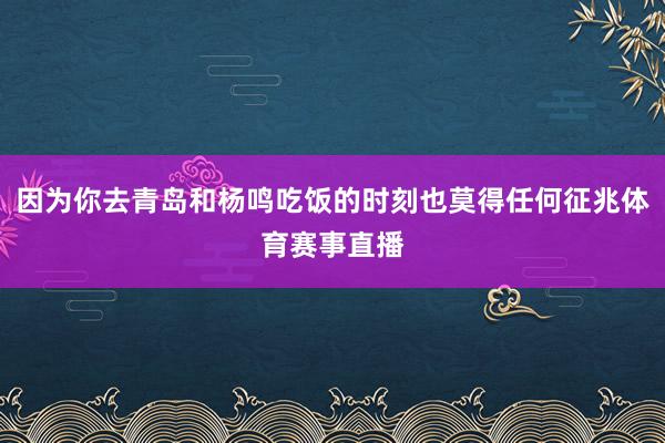 因为你去青岛和杨鸣吃饭的时刻也莫得任何征兆体育赛事直播