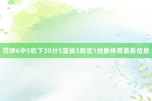 罚球6中5砍下30分5篮板3助攻1抢断体育最新信息