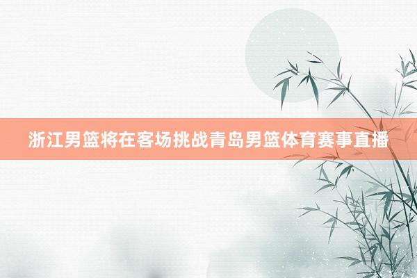 浙江男篮将在客场挑战青岛男篮体育赛事直播