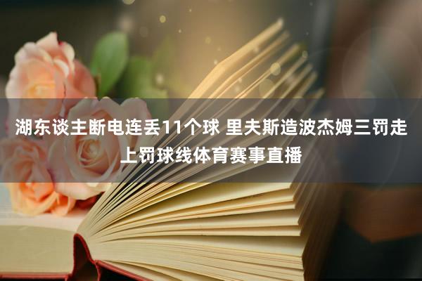 湖东谈主断电连丢11个球 里夫斯造波杰姆三罚走上罚球线体育赛事直播