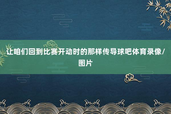让咱们回到比赛开动时的那样传导球吧体育录像/图片