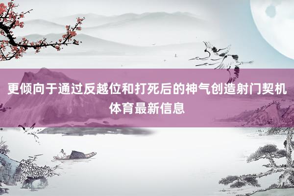 更倾向于通过反越位和打死后的神气创造射门契机体育最新信息