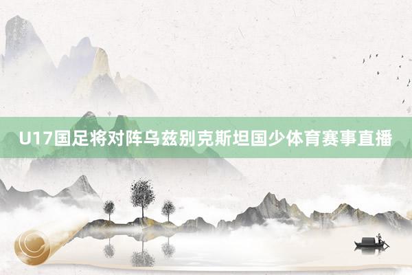 U17国足将对阵乌兹别克斯坦国少体育赛事直播