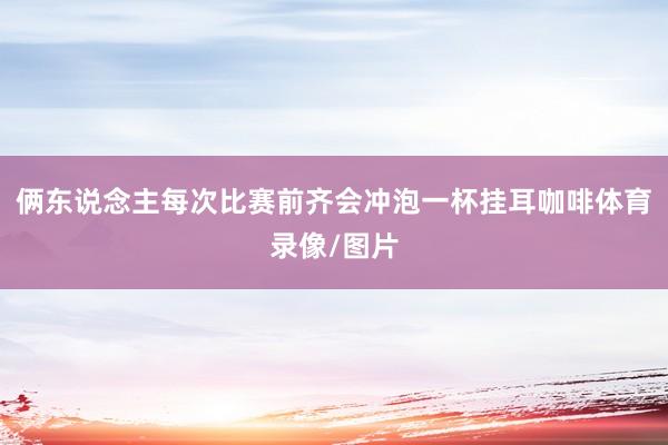 俩东说念主每次比赛前齐会冲泡一杯挂耳咖啡体育录像/图片