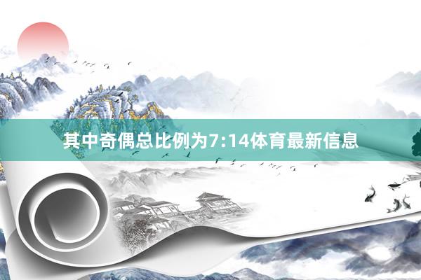 其中奇偶总比例为7:14体育最新信息