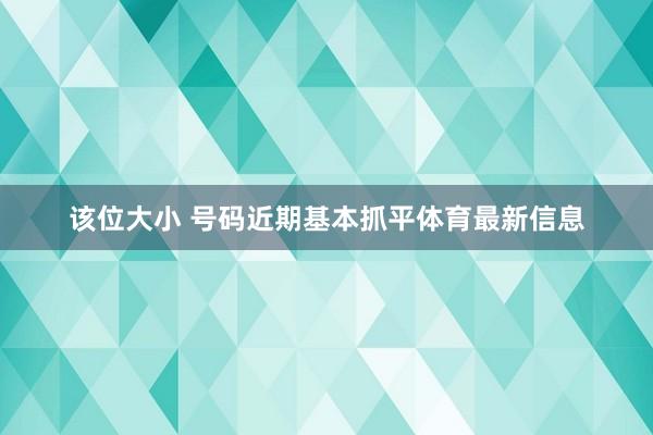 该位大小 号码近期基本抓平体育最新信息