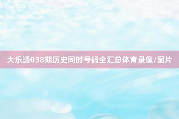 大乐透038期历史同时号码全汇总体育录像/图片