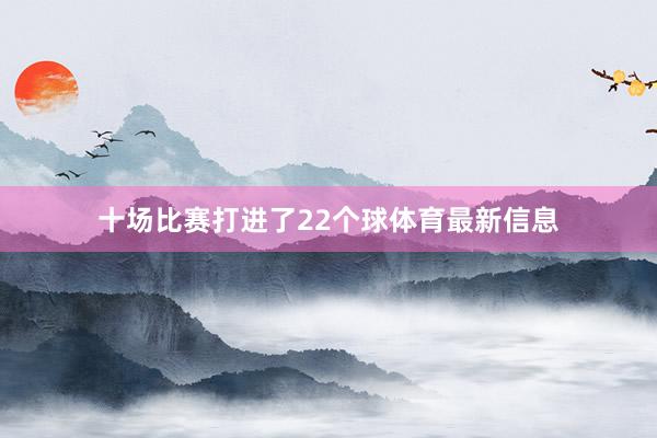 十场比赛打进了22个球体育最新信息