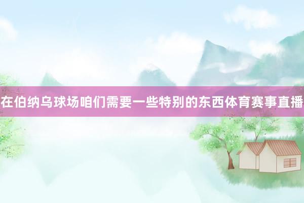 在伯纳乌球场咱们需要一些特别的东西体育赛事直播