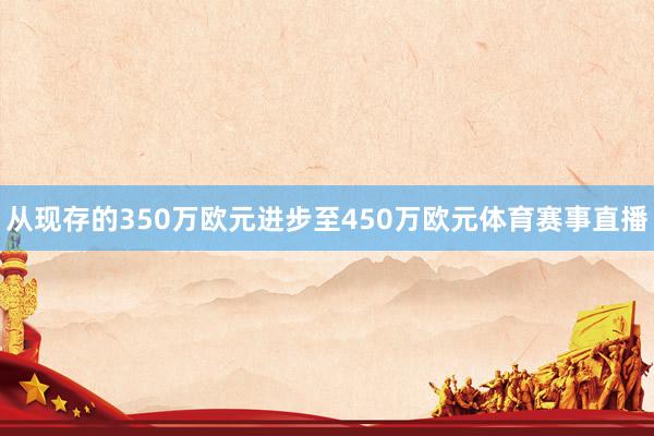 从现存的350万欧元进步至450万欧元体育赛事直播