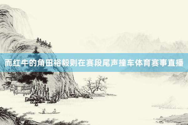 而红牛的角田裕毅则在赛段尾声撞车体育赛事直播