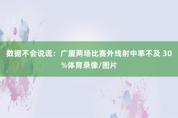 数据不会说谎：广厦两场比赛外线射中率不及 30%体育录像/图片