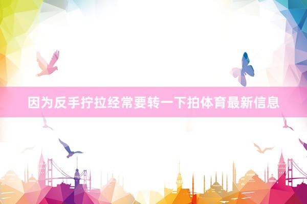 因为反手拧拉经常要转一下拍体育最新信息