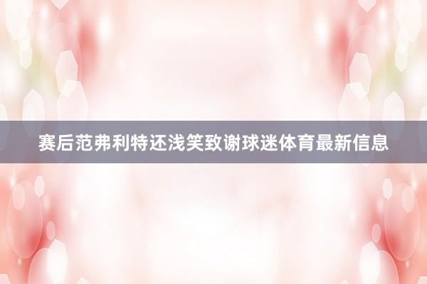 赛后范弗利特还浅笑致谢球迷体育最新信息