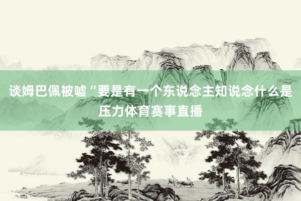 谈姆巴佩被嘘“要是有一个东说念主知说念什么是压力体育赛事直播