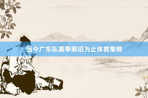 当今广东队赛季照旧为止体育集锦