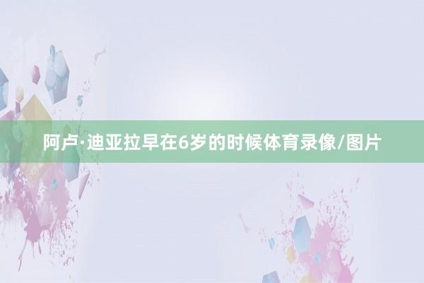 阿卢·迪亚拉早在6岁的时候体育录像/图片