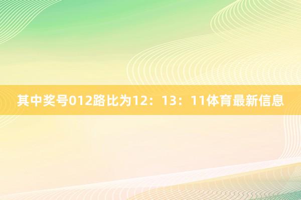 其中奖号012路比为12：13：11体育最新信息