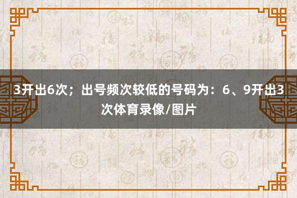 3开出6次;出号频次较低的号码为:6、9开出3次体育录像/图片