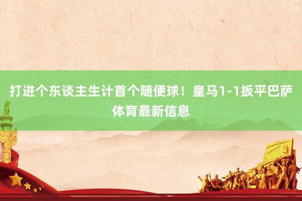 打进个东谈主生计首个随便球!皇马1-1扳平巴萨体育最新信息