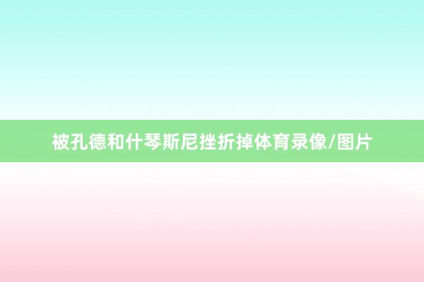 被孔德和什琴斯尼挫折掉体育录像/图片