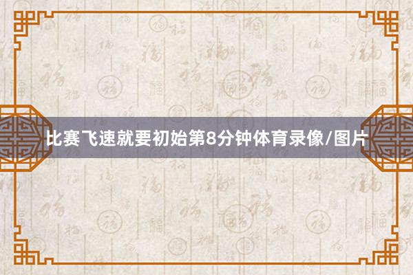 比赛飞速就要初始第8分钟体育录像/图片