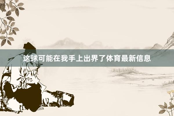 这球可能在我手上出界了体育最新信息