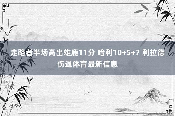 走路者半场高出雄鹿11分 哈利10+5+7 利拉德伤退体育最新信息