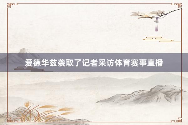 爱德华兹袭取了记者采访体育赛事直播