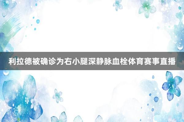 利拉德被确诊为右小腿深静脉血栓体育赛事直播