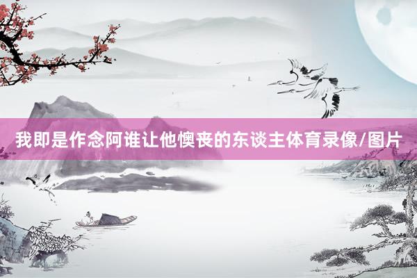 我即是作念阿谁让他懊丧的东谈主体育录像/图片