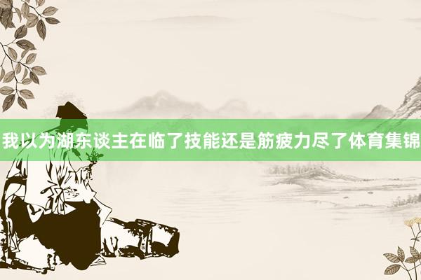我以为湖东谈主在临了技能还是筋疲力尽了体育集锦