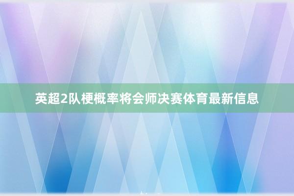英超2队梗概率将会师决赛体育最新信息