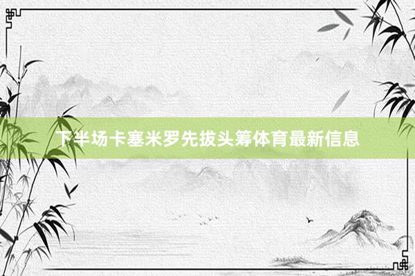 下半场卡塞米罗先拔头筹体育最新信息