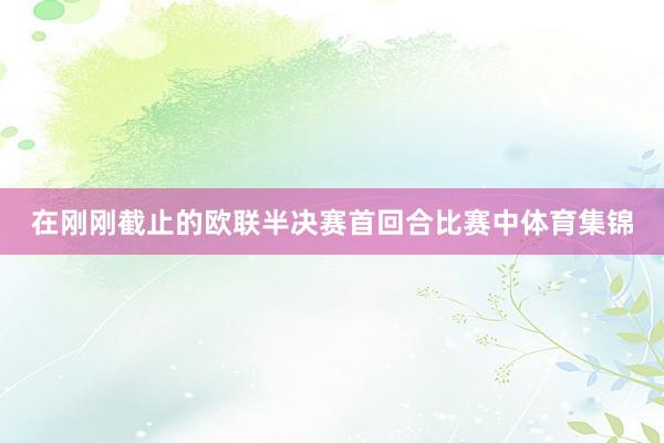 在刚刚截止的欧联半决赛首回合比赛中体育集锦