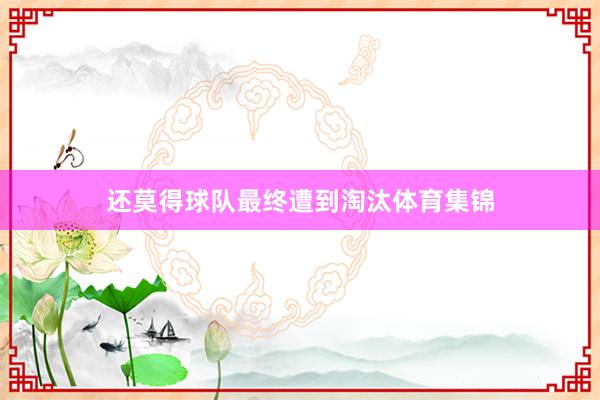 还莫得球队最终遭到淘汰体育集锦