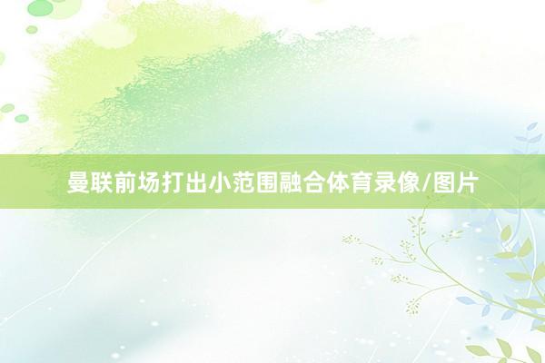 曼联前场打出小范围融合体育录像/图片