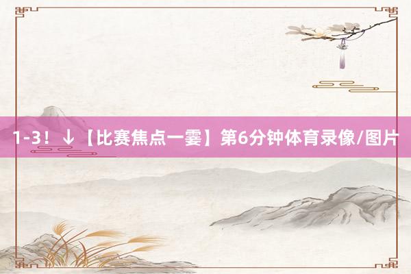 1-3!↓【比赛焦点一霎】第6分钟体育录像/图片