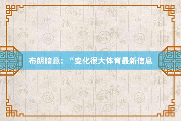 布朗暗意：“变化很大体育最新信息
