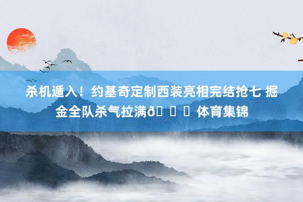 杀机遁入！约基奇定制西装亮相完结抢七 掘金全队杀气拉满👀体育集锦