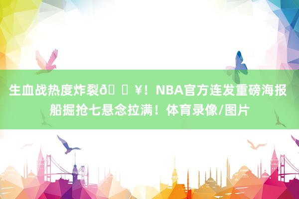 生血战热度炸裂🔥！NBA官方连发重磅海报 船掘抢七悬念拉满！体育录像/图片