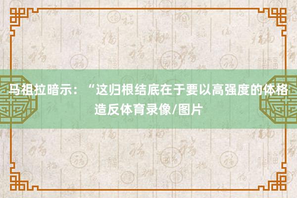 马祖拉暗示:“这归根结底在于要以高强度的体格造反体育录像/图片